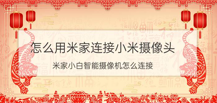 怎么用米家连接小米摄像头 米家小白智能摄像机怎么连接？